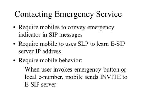 Contacting Emergency Service Require mobiles to convey emergency indicator in SIP messages Require mobile to uses SLP to learn E-SIP server IP address.