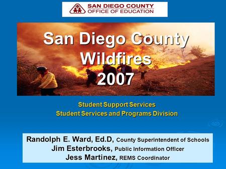 San Diego County Wildfires 2007 Student Support Services Student Services and Programs Division Randolph E. Ward, Ed.D, County Superintendent of Schools.