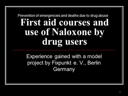 1 First aid courses and use of Naloxone by drug users Experience gained with a model project by Fixpunkt e. V., Berlin Germany Prevention of emergencies.