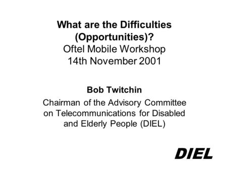 DIEL What are the Difficulties (Opportunities)? Oftel Mobile Workshop 14th November 2001 Bob Twitchin Chairman of the Advisory Committee on Telecommunications.