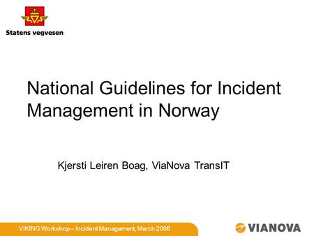 VIKING Workshop – Incident Management, March 2006 National Guidelines for Incident Management in Norway Kjersti Leiren Boag, ViaNova TransIT.