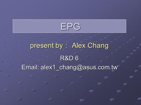 EPG present by ： Alex Chang R&D 6