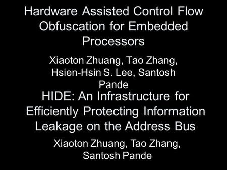 Hardware Assisted Control Flow Obfuscation for Embedded Processors Xiaoton Zhuang, Tao Zhang, Hsien-Hsin S. Lee, Santosh Pande HIDE: An Infrastructure.