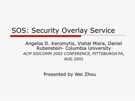 SOS: Security Overlay Service Angelos D. Keromytis, Vishal Misra, Daniel Rubenstein- Columbia University ACM SIGCOMM 2002 CONFERENCE, PITTSBURGH PA, AUG.