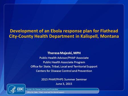 Development of an Ebola response plan for Flathead City-County Health Department in Kalispell, Montana Theresa Majeski, MPH Public Health Advisor/PHAP.