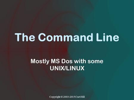 The Command Line Mostly MS Dos with some UNIX/LINUX Copyright © 2003-2015 Curt Hill.