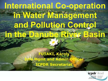 1 International Co-operation in Water Management and Pollution Control in the Danube River Basin FUTAKI, Károly Info Mgmt and Admin Officer ICPDR Secretariat.