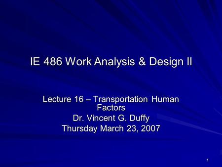 1 IE 486 Work Analysis & Design II Lecture 16 – Transportation Human Factors Dr. Vincent G. Duffy Thursday March 23, 2007.