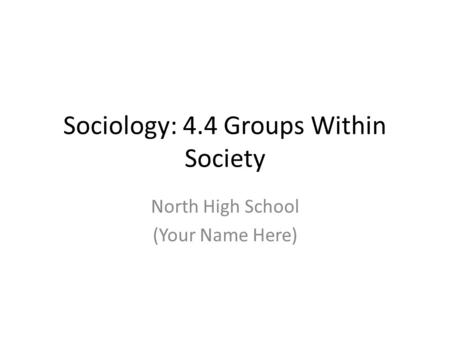 Sociology: 4.4 Groups Within Society North High School (Your Name Here)