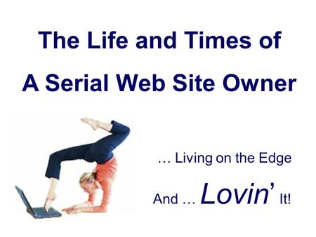 The Life and Times of A Serial Web Site Owner … Living on the Edge And … Lovin’ It!