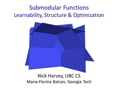 Submodular Functions Learnability, Structure & Optimization Nick Harvey, UBC CS Maria-Florina Balcan, Georgia Tech.