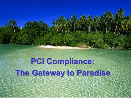 PCI Compliance: The Gateway to Paradise PCI Compliance: The Gateway to Paradise.