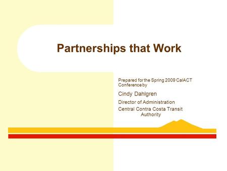 Partnerships that Work Prepared for the Spring 2009 CalACT Conference by Cindy Dahlgren Director of Administration Central Contra Costa Transit Authority.