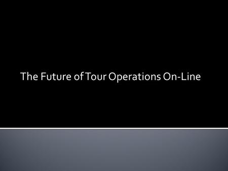 The Future of Tour Operations On-Line. Market Resistance  “6 nights is not sexy” However:  “Tour Operators and Travel Agents need to provide products.