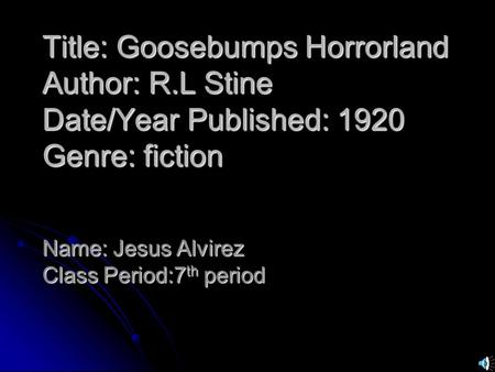 Title: Goosebumps Horrorland Author: R.L Stine Date/Year Published: 1920 Genre: fiction Name: Jesus Alvirez Class Period:7 th period.