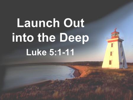 Launch Out into the Deep Luke 5:1-11. Introductory Thoughts Jesus has a desire for us to launch out into the deep To be a people of depth Luke 5 presents.