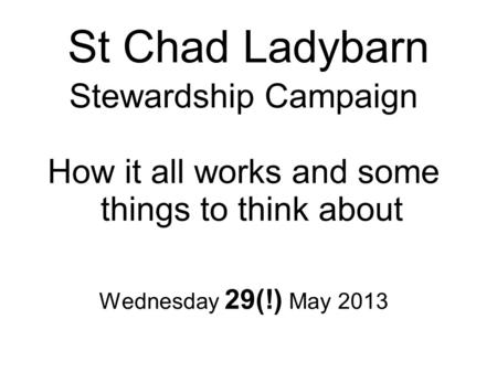 St Chad Ladybarn Stewardship Campaign How it all works and some things to think about Wednesday 29(!) May 2013.