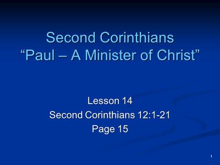 1 Second Corinthians “Paul – A Minister of Christ” Lesson 14 Second Corinthians 12:1-21 Page 15.