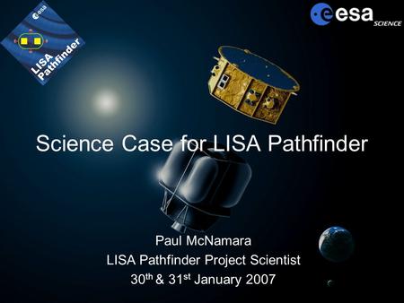 Science Case for LISA Pathfinder Paul McNamara LISA Pathfinder Project Scientist 30 th & 31 st January 2007.