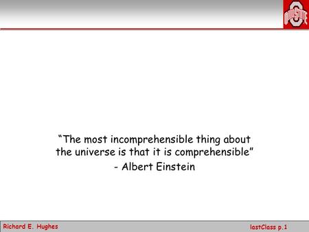 Richard E. Hughes lastClass p.1 “The most incomprehensible thing about the universe is that it is comprehensible” - Albert Einstein.