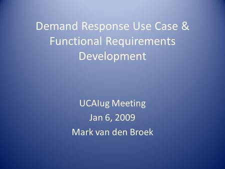 Demand Response Use Case & Functional Requirements Development UCAIug Meeting Jan 6, 2009 Mark van den Broek.