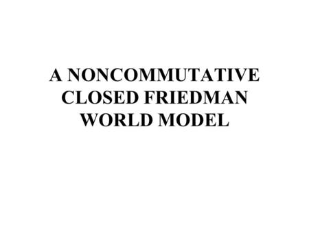 A NONCOMMUTATIVE CLOSED FRIEDMAN WORLD MODEL. 1.Introduction 2.Structure of the model 3.Closed Friedman universe – Geometry and matter 4.Singularities.