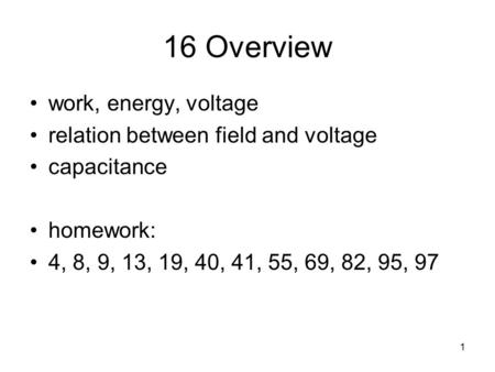 1 16 Overview work, energy, voltage relation between field and voltage capacitance homework: 4, 8, 9, 13, 19, 40, 41, 55, 69, 82, 95, 97.