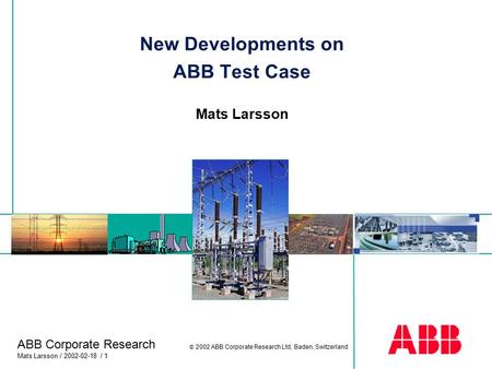 ABB Corporate Research Mats Larsson / 2002-02-18 / 1  2002 ABB Corporate Research Ltd, Baden, Switzerland New Developments on ABB Test Case Mats Larsson.