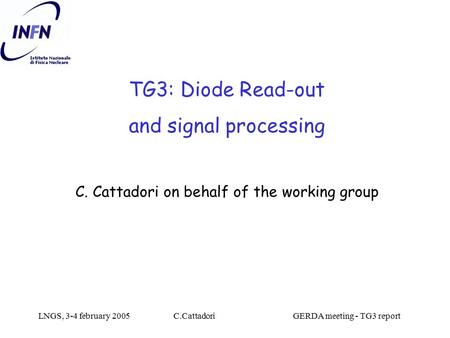 LNGS, 3-4 february 2005C.Cattadori GERDA meeting - TG3 report TG3: Diode Read-out and signal processing C. Cattadori on behalf of the working group.