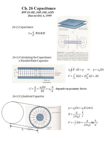 Ch. 26 Capacitance HW 26 (8E, 26P, 38E, 62P) Due on Oct. 4, 1999 26-2) Capacitance 26-3) Calculating the Capacitance o Parallel-Plate Capacitor 26-3) Cylindrical.