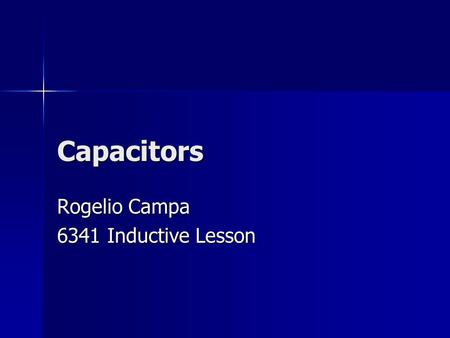 Capacitors Rogelio Campa 6341 Inductive Lesson. Requirements Who was your audience? Who was your audience? –Teachers for 11 th grade Electronics class.