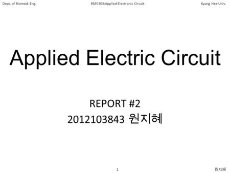 Dept. of Biomed. Eng.BME303:Applied Electronic CircuitKyung Hee Univ. 1 원지혜 Applied Electric Circuit REPORT #2 2012103843 원지혜.