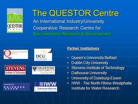 The QUESTOR Centre An International Industry/University Cooperative Research Centre for Environmental Research & Development Partner Institutions Queen’s.