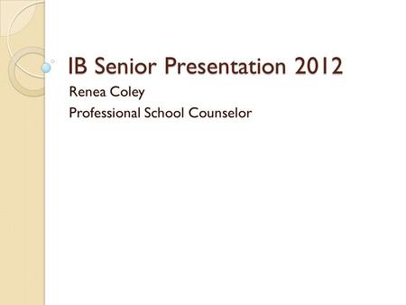 IB Senior Presentation 2012 Renea Coley Professional School Counselor.