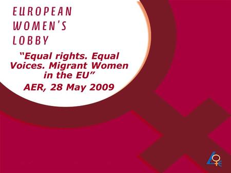 1 “Equal rights. Equal Voices. Migrant Women in the EU” AER, 28 May 2009.