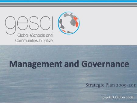 Strategic Plan 2009-2011 29-30th October 2008. Management and Governance “GeSCI’s corporate structures and management arrangements were appropriate for.