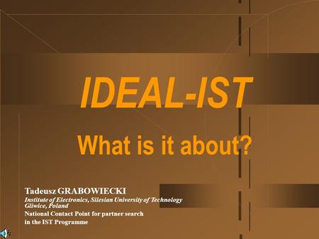 IDEAL-IST What is it about? Tadeusz GRABOWIECKI Institute of Electronics, Silesian University of Technology Gliwice, Poland National Contact Point for.