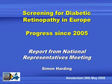 Screening for Diabetic Retinopathy in Europe Progress since 2005 Report from National Representatives Meeting Simon Harding Amsterdam 30th May 2008.