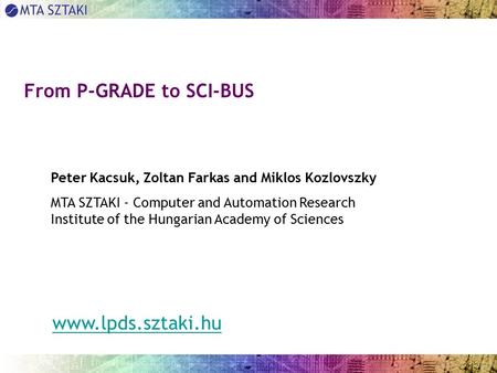 From P-GRADE to SCI-BUS Peter Kacsuk, Zoltan Farkas and Miklos Kozlovszky MTA SZTAKI - Computer and Automation Research Institute of the Hungarian Academy.