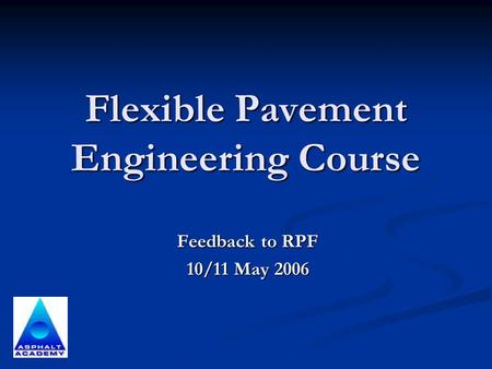 Flexible Pavement Engineering Course Feedback to RPF 10/11 May 2006.