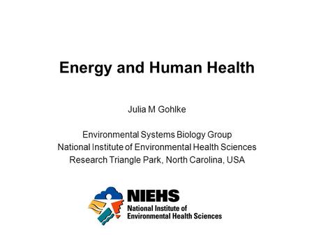 Energy and Human Health Julia M Gohlke Environmental Systems Biology Group National Institute of Environmental Health Sciences Research Triangle Park,