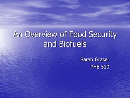 An Overview of Food Security and Biofuels Sarah Graser PHE 510.