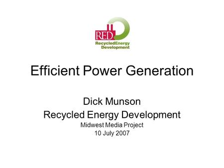 Efficient Power Generation Dick Munson Recycled Energy Development Midwest Media Project 10 July 2007.