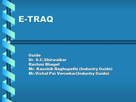 E-TRAQ Guide Dr. S.C.Shirwaikar Rashmi Bhagel Mr. Kaushik Raghupathi (Industry Guide) Mr.Vishal Pai Vernekar(Industry Guide)