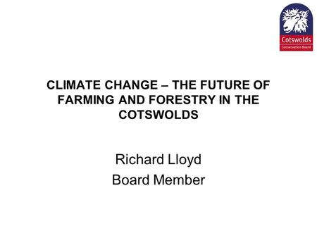 CLIMATE CHANGE – THE FUTURE OF FARMING AND FORESTRY IN THE COTSWOLDS Richard Lloyd Board Member.