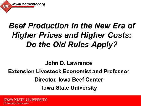 1 IowaBeefCenter.org Beef Production in the New Era of Higher Prices and Higher Costs: Do the Old Rules Apply? John D. Lawrence Extension Livestock Economist.