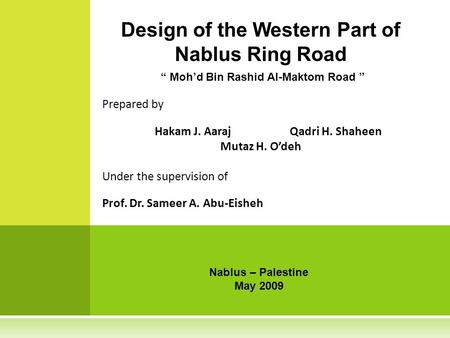 Prepared by Hakam J. AarajQadri H. Shaheen Mutaz H. O’deh Under the supervision of Prof. Dr. Sameer A. Abu-Eisheh “ Moh’d Bin Rashid Al-Maktom Road ” Design.