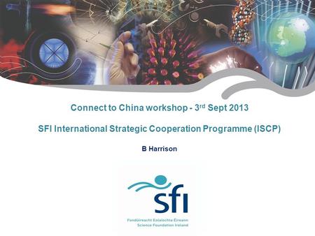 Connect to China workshop - 3 rd Sept 2013 SFI International Strategic Cooperation Programme (ISCP) B Harrison.