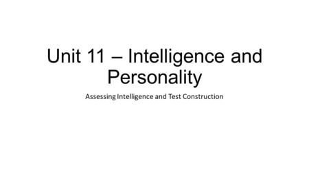 Unit 11 – Intelligence and Personality Assessing Intelligence and Test Construction.