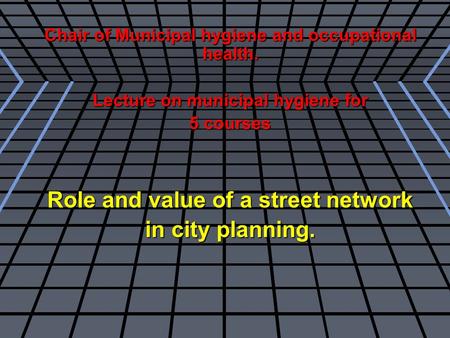 Chair of Municipal hygiene and occupational health. Lecture on municipal hygiene for 5 courses Role and value of a street network in city planning.